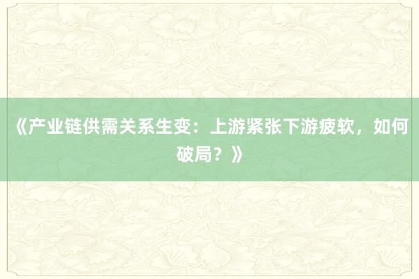 《产业链供需关系生变：上游紧张下游疲软，如何破局？》