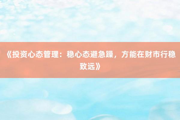 《投资心态管理：稳心态避急躁，方能在财市行稳致远》