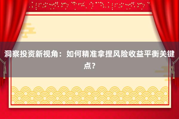 洞察投资新视角：如何精准拿捏风险收益平衡关键点？