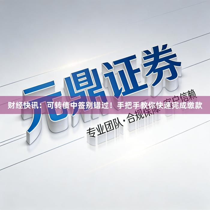 财经快讯：可转债中签别错过！手把手教你快速完成缴款