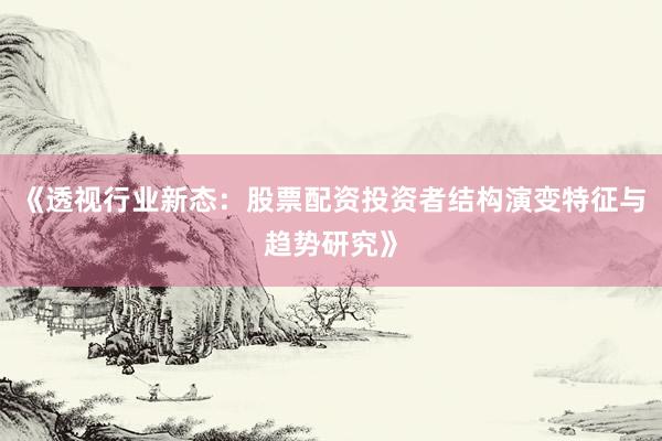 《透视行业新态：股票配资投资者结构演变特征与趋势研究》