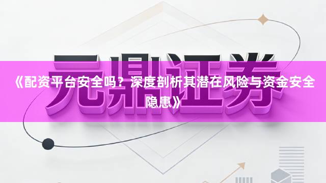 《配资平台安全吗？深度剖析其潜在风险与资金安全隐患》