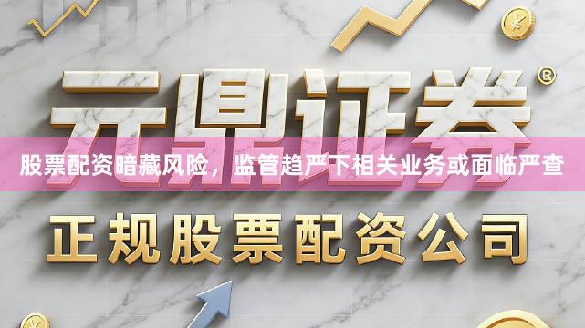 股票配资暗藏风险，监管趋严下相关业务或面临严查