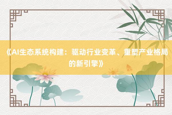 《AI生态系统构建：驱动行业变革、重塑产业格局的新引擎》