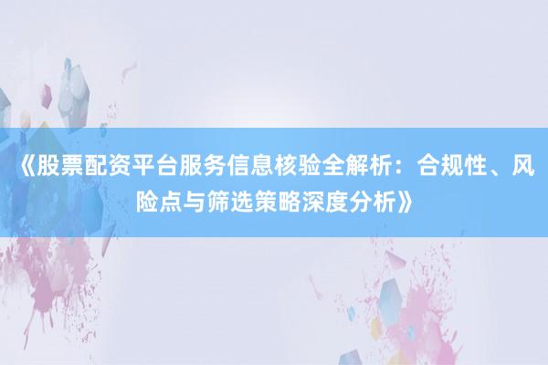《股票配资平台服务信息核验全解析：合规性、风险点与筛选策略深度分析》