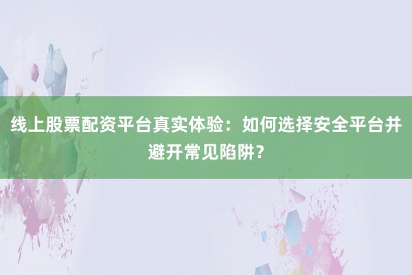 线上股票配资平台真实体验：如何选择安全平台并避开常见陷阱？