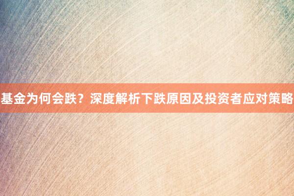 基金为何会跌？深度解析下跌原因及投资者应对策略