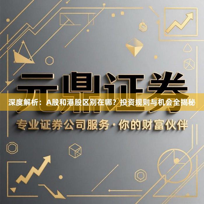 深度解析:A股和港股区别在哪?投资规则与机会全揭秘