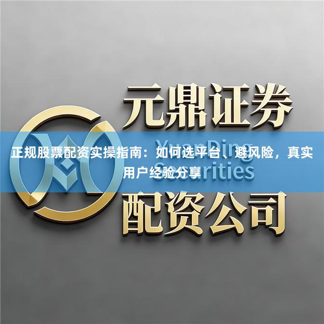 正规股票配资实操指南：如何选平台、避风险，真实用户经验分享